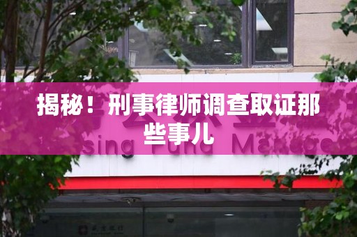 安义揭秘！刑事律师调查取证那些事儿