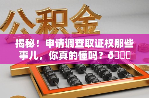 安义揭秘！申请调查取证权那些事儿，你真的懂吗？😎